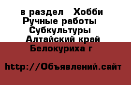  в раздел : Хобби. Ручные работы » Субкультуры . Алтайский край,Белокуриха г.